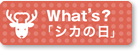 What's?「シカの日」